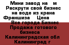 Мини завод на 30м.Раскрути свой бизнес на воде из крана.Франшиза. › Цена ­ 105 000 - Все города Бизнес » Продажа готового бизнеса   . Калининградская обл.,Калининград г.